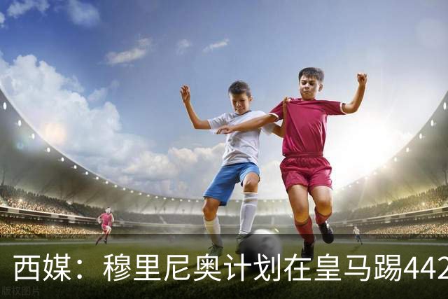 西媒：穆里尼奥计划在皇马踢442，要求再引进1中卫+1左后卫+2中场